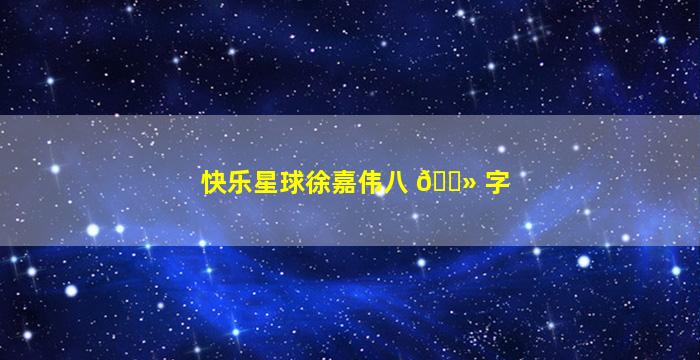 快乐星球徐嘉伟八 🌻 字